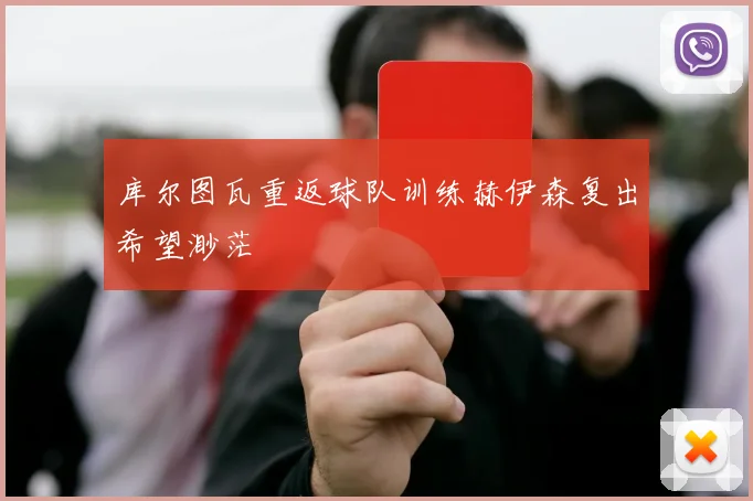 库尔图瓦重返球队训练赫伊森复出希望渺茫