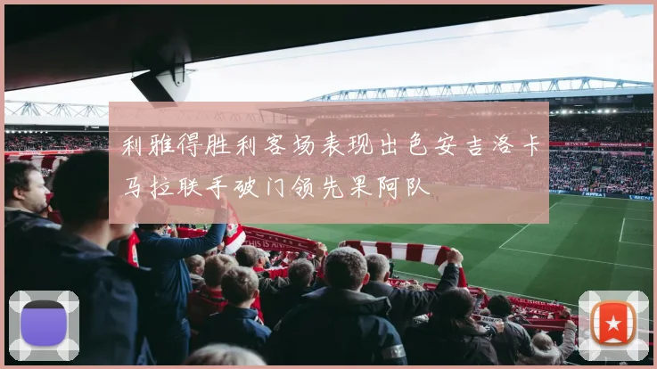 利雅得胜利客场表现出色安吉洛卡马拉联手破门领先果阿队