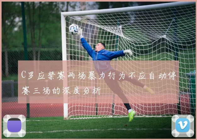 C罗应禁赛两场暴力行为不应自动停赛三场的深度分析