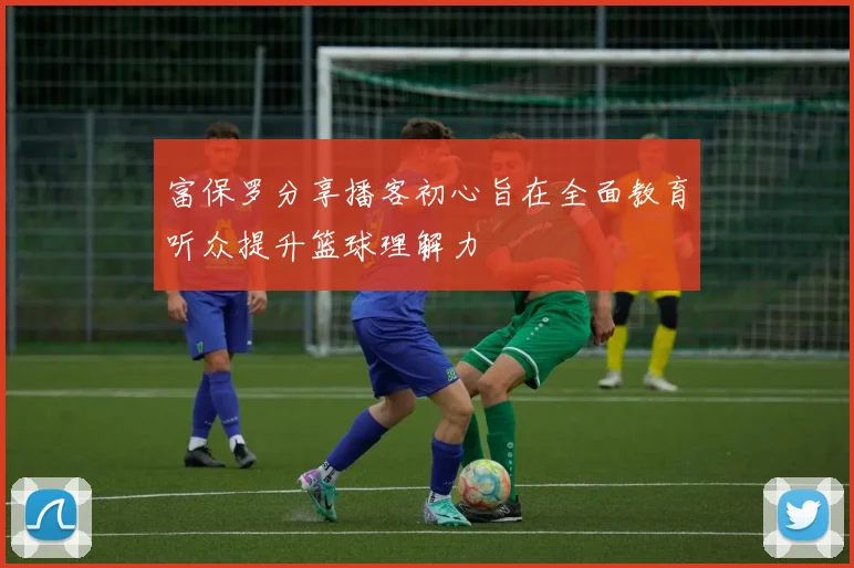 富保罗分享播客初心旨在全面教育听众提升篮球理解力