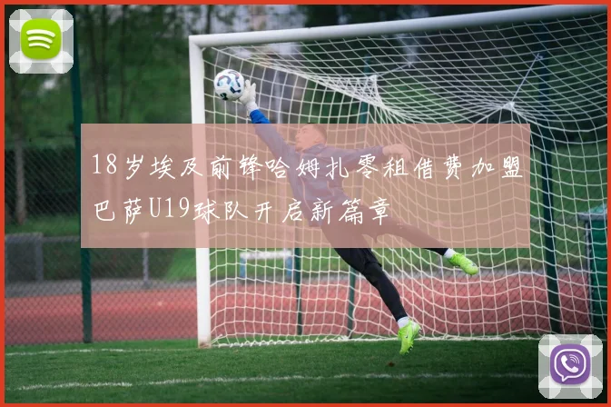 18岁埃及前锋哈姆扎零租借费加盟巴萨U19球队开启新篇章