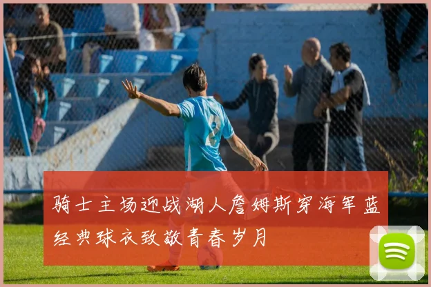 骑士主场迎战湖人詹姆斯穿海军蓝经典球衣致敬青春岁月