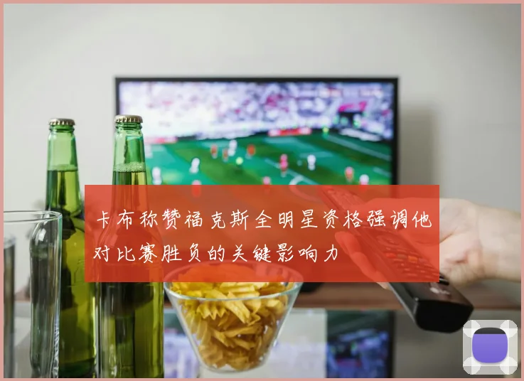 卡布称赞福克斯全明星资格强调他对比赛胜负的关键影响力