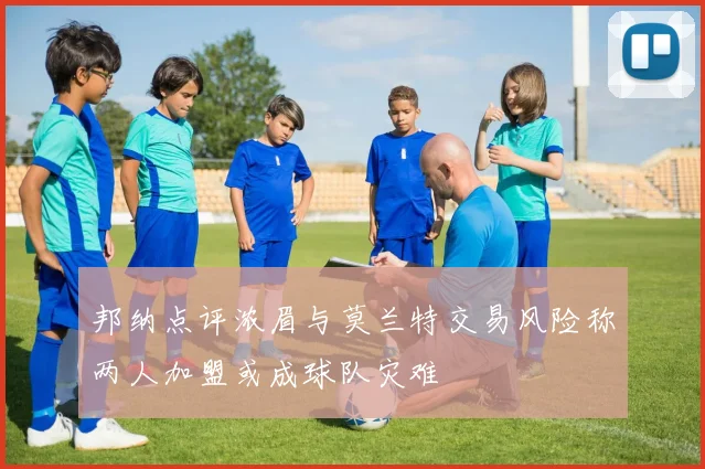 邦纳点评浓眉与莫兰特交易风险称两人加盟或成球队灾难