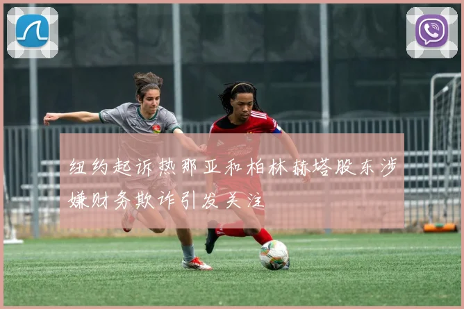 纽约起诉热那亚和柏林赫塔股东涉嫌财务欺诈引发关注