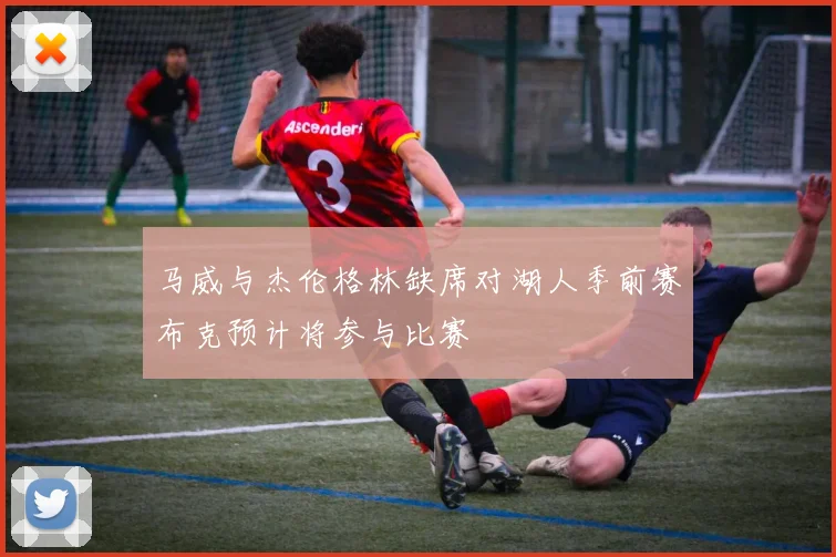 马威与杰伦格林缺席对湖人季前赛布克预计将参与比赛