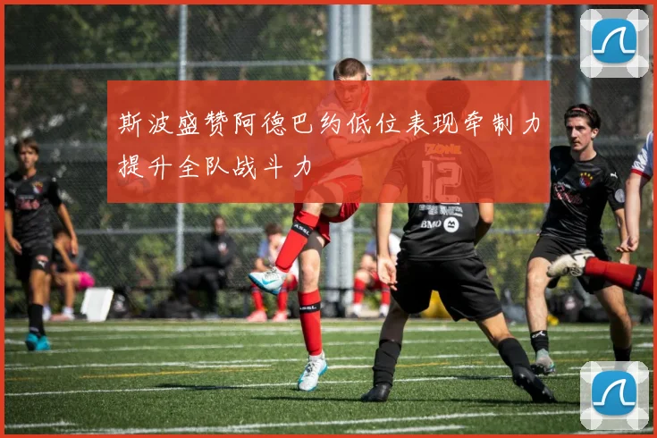 斯波盛赞阿德巴约低位表现牵制力提升全队战斗力