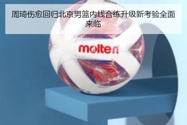 周琦伤愈回归北京男篮内线合练升级新考验全面来临